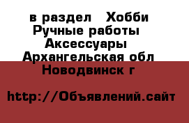  в раздел : Хобби. Ручные работы » Аксессуары . Архангельская обл.,Новодвинск г.